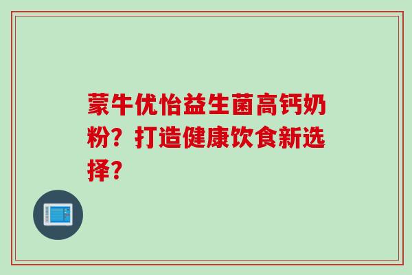 蒙牛优怡益生菌高钙奶粉？打造健康饮食新选择？