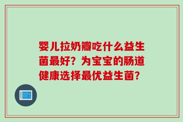 婴儿拉奶瓣吃什么益生菌好？为宝宝的肠道健康选择优益生菌？