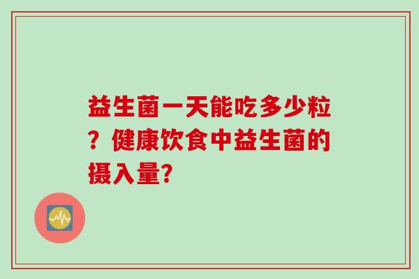 益生菌一天能吃多少粒?健康饮食中益生菌的摄入量? 益生菌一天能吃多少粒?健康饮食中益生菌的摄入量?