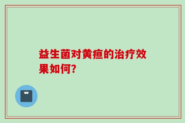 益生菌对黄疸的效果如何? 益生菌对黄疸的效果如何?
