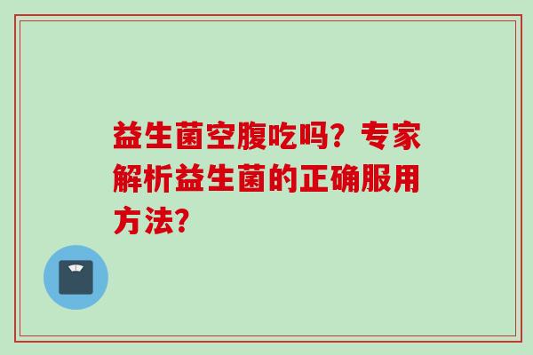 益生菌空腹吃吗?专家解析益生菌的正确服用方法? 益生菌空腹吃吗?专家解析益生菌的正确服用方法?