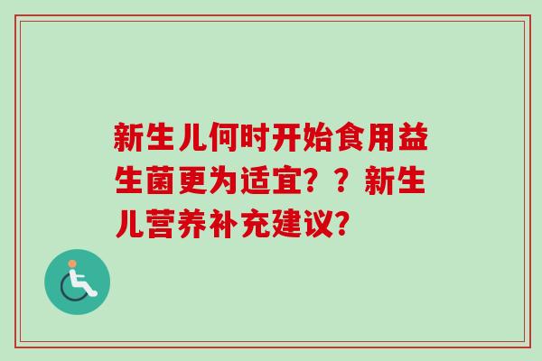 新生儿何时开始食用益生菌更为适宜??新生儿营养补充建议? 新生儿何时开始食用益生菌更为适宜??新生儿营养补充建议?