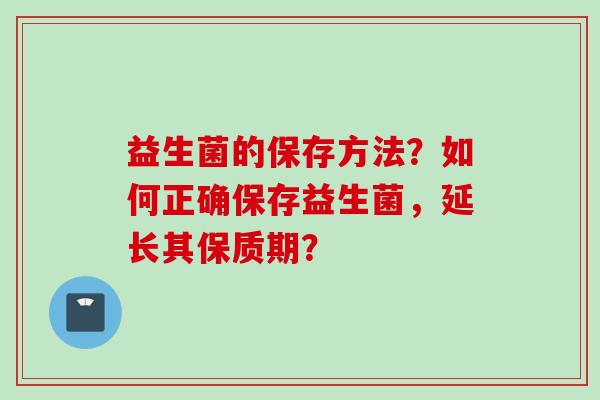 益生菌的保存方法？如何正确保存益生菌，延长其保质期？