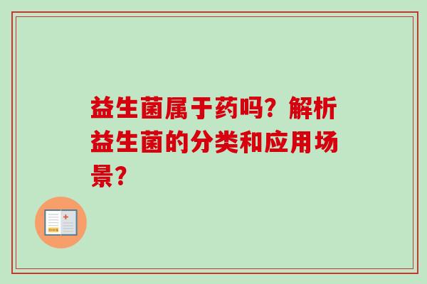 益生菌属于药吗?解析益生菌的分类和应用场景? 益生菌属于药吗?解析益生菌的分类和应用场景?