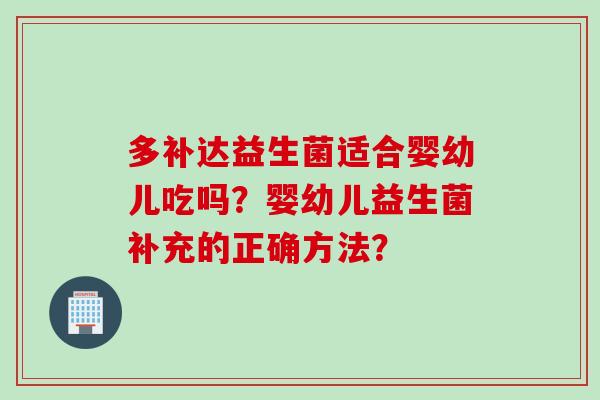 多补达益生菌适合婴幼儿吃吗？婴幼儿益生菌补充的正确方法？