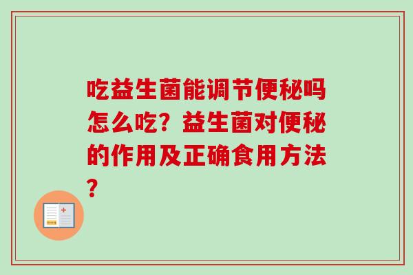 吃益生菌能调节吗怎么吃?益生菌对的作用及正确食用方法? 吃益生菌能调节吗怎么吃?益生菌对的作用及正确食用方法?