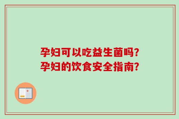 孕妇可以吃益生菌吗?孕妇的饮食安全指南? 孕妇可以吃益生菌吗?孕妇的饮食安全指南?