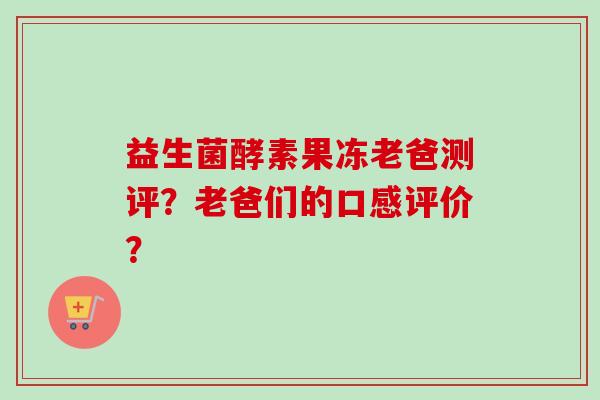 益生菌酵素果冻老爸测评?老爸们的口感评价? 益生菌酵素果冻老爸测评?老爸们的口感评价?