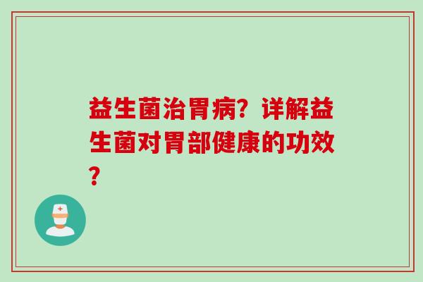 益生菌胃？详解益生菌对胃部健康的功效？