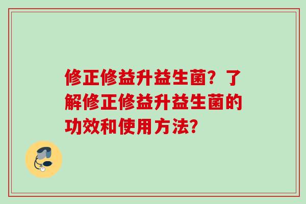 修正修益升益生菌？了解修正修益升益生菌的功效和使用方法？