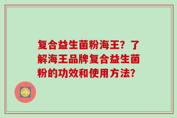 复合益生菌粉海王?了解海王品牌复合益生菌粉的功效和使用方法? 复合益生菌粉海王?了解海王品牌复合益生菌粉的功效和使用方法?