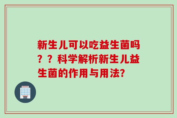 新生儿可以吃益生菌吗？？科学解析新生儿益生菌的作用与用法？