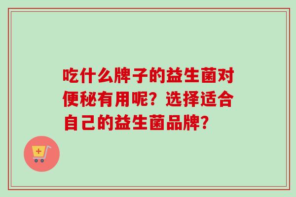 吃什么牌子的益生菌对有用呢？选择适合自己的益生菌品牌？