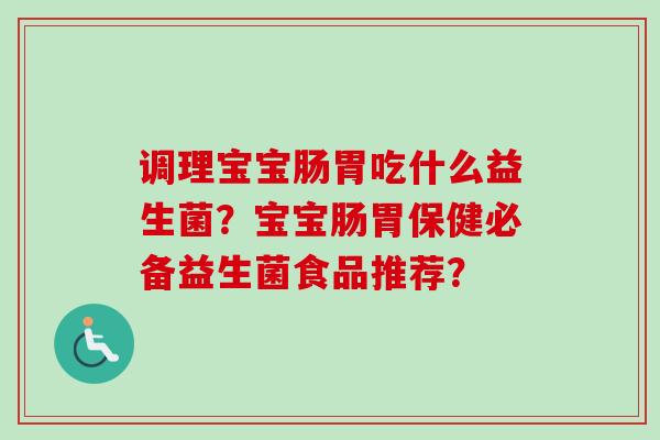 调理宝宝肠胃吃什么益生菌?宝宝肠胃保健必备益生菌食品推荐? 调理宝宝肠胃吃什么益生菌?宝宝肠胃保健必备益生菌食品推荐?
