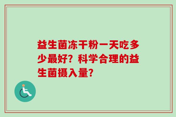 益生菌冻干粉一天吃多少好?科学合理的益生菌摄入量? 益生菌冻干粉一天吃多少好?科学合理的益生菌摄入量?
