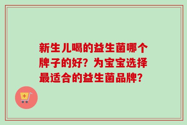 新生儿喝的益生菌哪个牌子的好?为宝宝选择适合的益生菌品牌? 新生儿喝的益生菌哪个牌子的好?为宝宝选择适合的益生菌品牌?