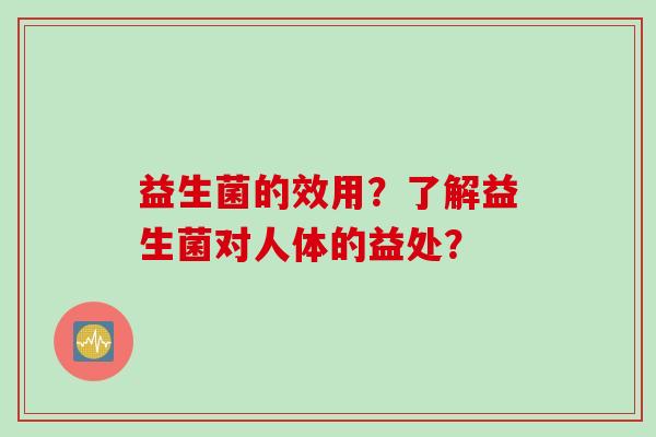 益生菌的效用?了解益生菌对人体的益处? 益生菌的效用?了解益生菌对人体的益处?