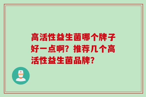 高活性益生菌哪个牌子好一点啊？推荐几个高活性益生菌品牌？