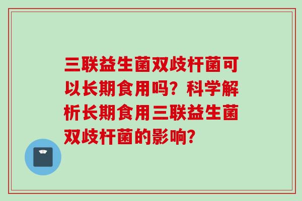 三联益生菌双歧杆菌可以长期食用吗？科学解析长期食用三联益生菌双歧杆菌的影响？