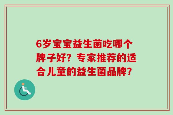 6岁宝宝益生菌吃哪个牌子好?专家推荐的适合儿童的益生菌品牌? 6岁宝宝益生菌吃哪个牌子好?专家推荐的适合儿童的益生菌品牌?