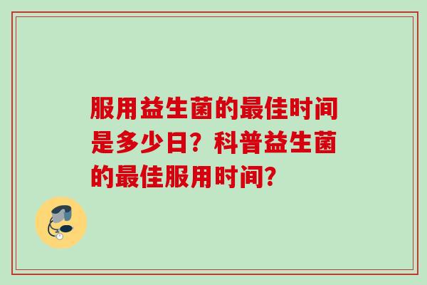 服用益生菌的佳时间是多少日?科普益生菌的佳服用时间? 服用益生菌的佳时间是多少日?科普益生菌的佳服用时间?