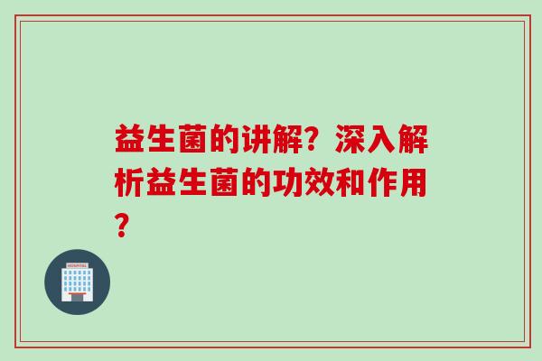益生菌的讲解?深入解析益生菌的功效和作用? 益生菌的讲解?深入解析益生菌的功效和作用?