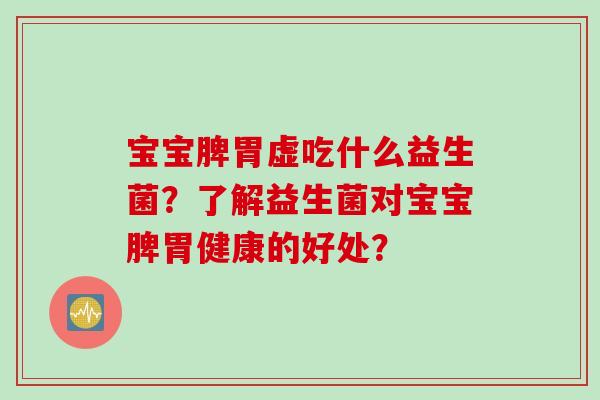 宝宝脾胃虚吃什么益生菌？了解益生菌对宝宝脾胃健康的好处？