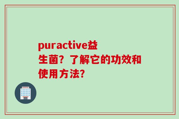 puractive益生菌?了解它的功效和使用方法? puractive益生菌?了解它的功效和使用方法?