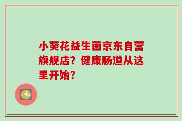 小葵花益生菌京东自营旗舰店？健康肠道从这里开始？