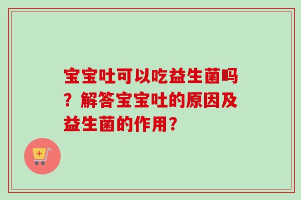 宝宝吐可以吃益生菌吗?解答宝宝吐的原因及益生菌的作用? 宝宝吐可以吃益生菌吗?解答宝宝吐的原因及益生菌的作用?