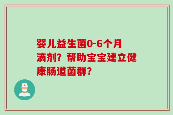 婴儿益生菌0-6个月滴剂？帮助宝宝建立健康肠道菌群？