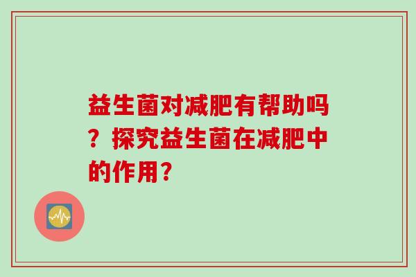 益生菌对有帮助吗？探究益生菌在中的作用？