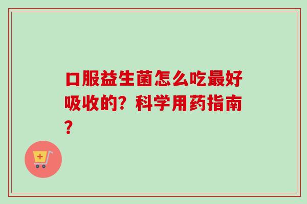 口服益生菌怎么吃好吸收的？科学用药指南？