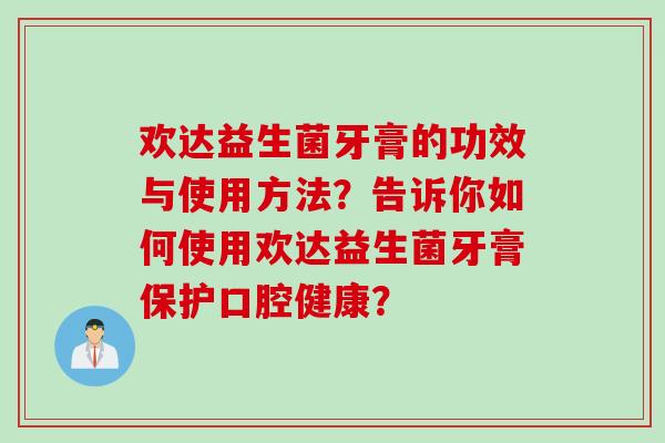 欢达益生菌牙膏的功效与使用方法？告诉你如何使用欢达益生菌牙膏保护口腔健康？