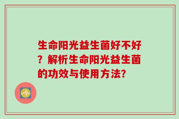 生命阳光益生菌好不好？解析生命阳光益生菌的功效与使用方法？