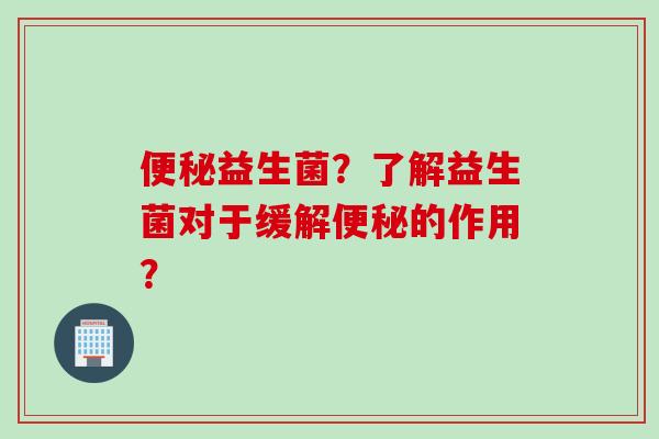 益生菌？了解益生菌对于缓解的作用？