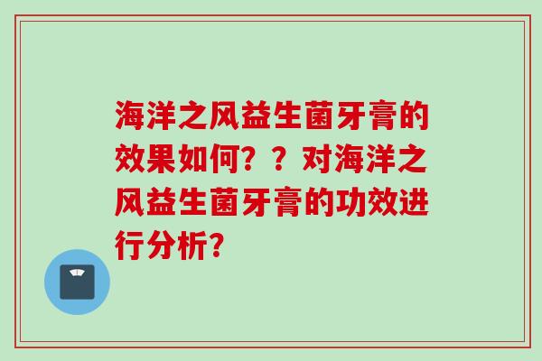 海洋之风益生菌牙膏的效果如何??对海洋之风益生菌牙膏的功效进行分析? 海洋之风益生菌牙膏的效果如何??对海洋之风益生菌牙膏的功效进行分析?