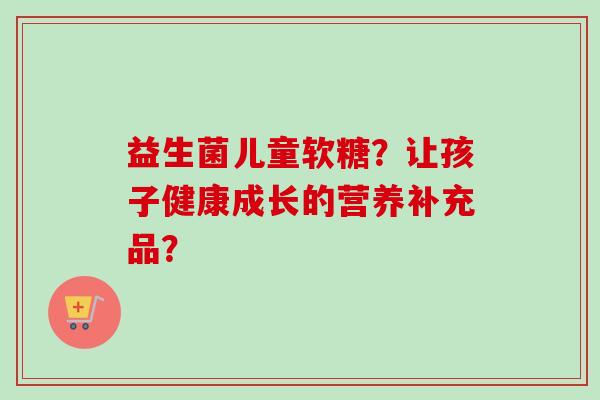 益生菌儿童软糖？让孩子健康成长的营养补充品？