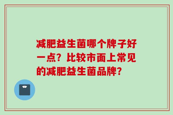 益生菌哪个牌子好一点？比较市面上常见的益生菌品牌？