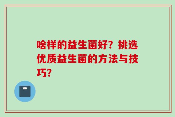 啥样的益生菌好？挑选优质益生菌的方法与技巧？