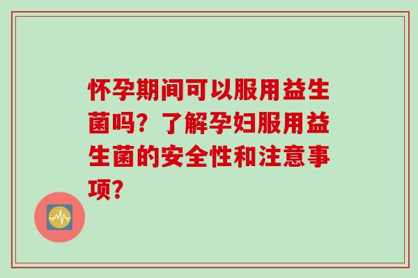 怀孕期间可以服用益生菌吗？了解孕妇服用益生菌的安全性和注意事项？