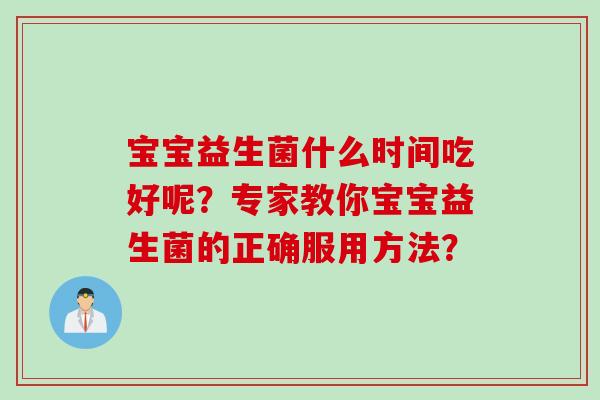 宝宝益生菌什么时间吃好呢？专家教你宝宝益生菌的正确服用方法？
