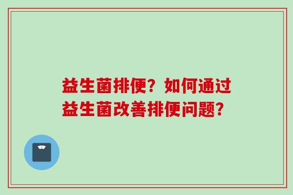 益生菌排便？如何通过益生菌改善排便问题？