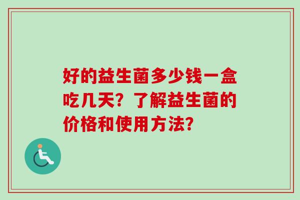 好的益生菌多少钱一盒吃几天？了解益生菌的价格和使用方法？