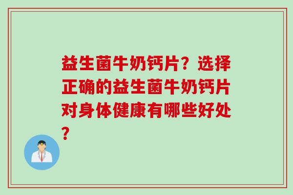 益生菌牛奶钙片？选择正确的益生菌牛奶钙片对身体健康有哪些好处？