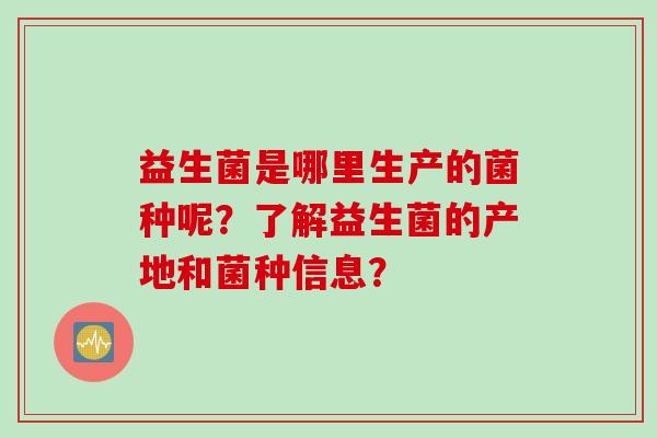 益生菌是哪里生产的菌种呢？了解益生菌的产地和菌种信息？