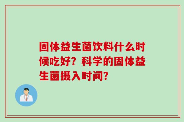 固体益生菌饮料什么时候吃好？科学的固体益生菌摄入时间？