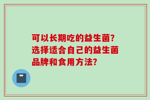 可以长期吃的益生菌？选择适合自己的益生菌品牌和食用方法？