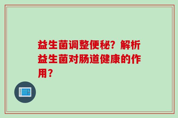 益生菌调整？解析益生菌对肠道健康的作用？