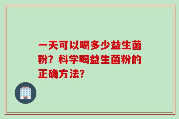 一天可以喝多少益生菌粉？科学喝益生菌粉的正确方法？